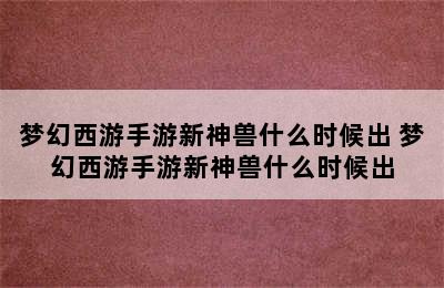 梦幻西游手游新神兽什么时候出 梦幻西游手游新神兽什么时候出